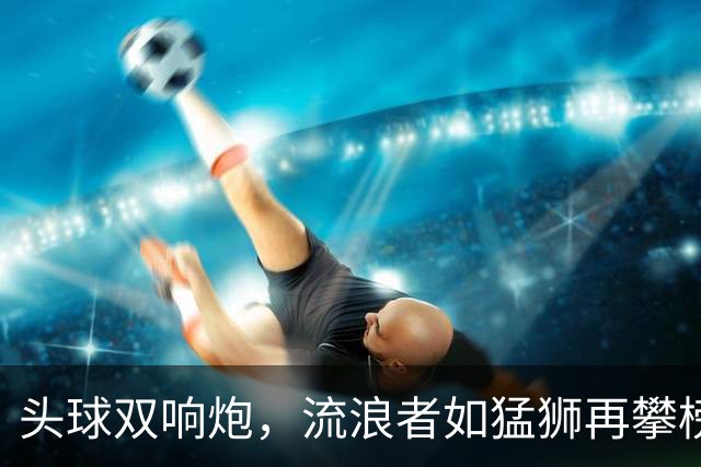 头球双响炮，流浪者如猛狮再攀榜首巅峰