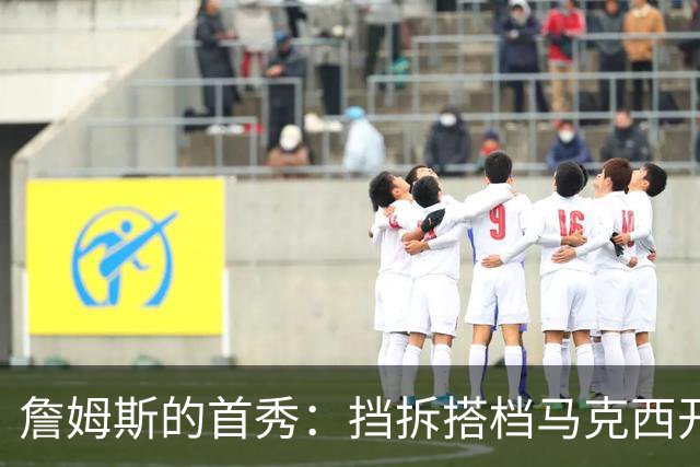 詹姆斯的首秀：挡拆搭档马克西开启新战术秀